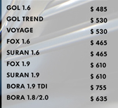                GOL 1.6               $ 485
												          GOL TREND               $ 530
												               VOYAGE               $ 530
												               FOX 1.6               $ 465
												         SURAN 1.6               $ 465
												               FOX 1.9               $ 610
												          SURAN 1.9               $ 610
												      BORA 1.9 TDI               $ 755
												BORA 1.8/2.0               $ 635
												